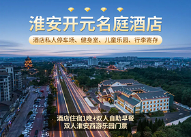 【酒店套餐】淮安河下古镇恩来故居开元名庭酒店+双早+双人西游乐园门票